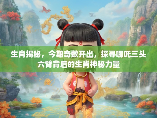生肖揭秘，今期奇数开出，探寻哪吒三头六臂背后的生肖神秘力量