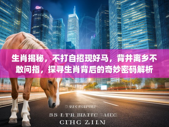 生肖揭秘，不打自招现好马，背井离乡不敢问指，探寻生肖背后的奇妙密码解析