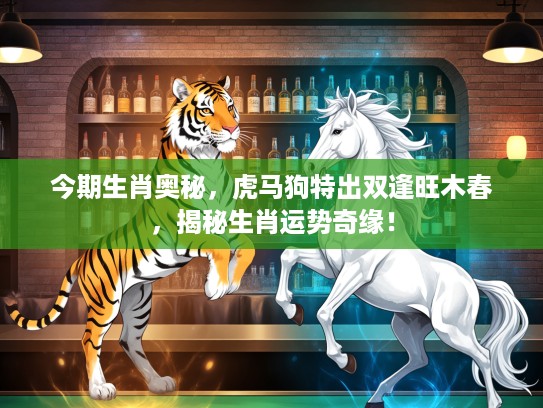今期生肖奥秘，虎马狗特出双逢旺木春，揭秘生肖运势奇缘！