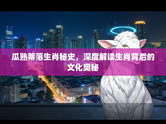瓜熟蒂落生肖秘史，深度解读生肖背后的文化奥秘