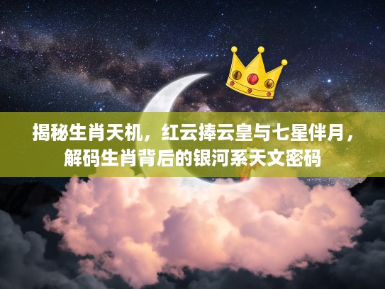 揭秘生肖天机，红云捧云皇与七星伴月，解码生肖背后的银河系天文密码