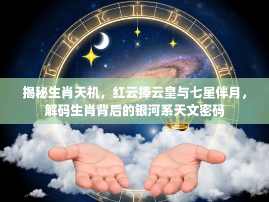 揭秘生肖天机，红云捧云皇与七星伴月，解码生肖背后的银河系天文密码