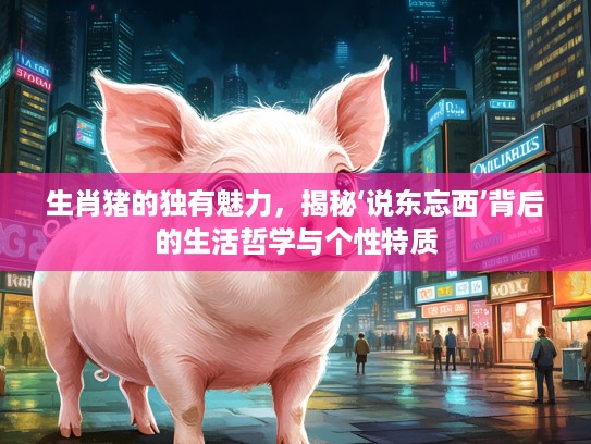 生肖猪的独有魅力，揭秘‘说东忘西’背后的生活哲学与个性特质