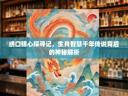 绣口锦心探寻记，生肖智慧千年传说背后的神秘解析