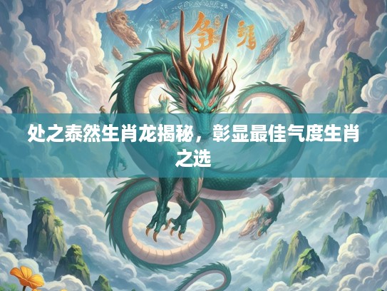 处之泰然生肖龙揭秘，彰显最佳气度生肖之选