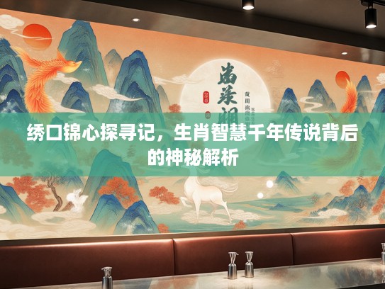 绣口锦心探寻记，生肖智慧千年传说背后的神秘解析