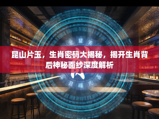 昆山片玉，生肖密码大揭秘，揭开生肖背后神秘面纱深度解析