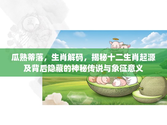 瓜熟蒂落，生肖解码，揭秘十二生肖起源及背后隐藏的神秘传说与象征意义