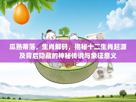 瓜熟蒂落，生肖解码，揭秘十二生肖起源及背后隐藏的神秘传说与象征意义