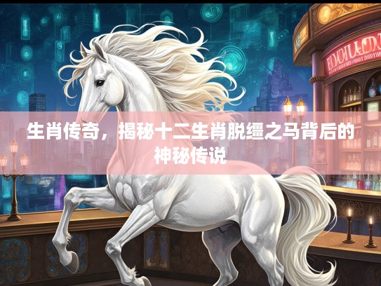 生肖传奇，揭秘十二生肖脱缰之马背后的神秘传说