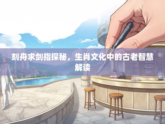 刻舟求剑指探秘，生肖文化中的古老智慧解读