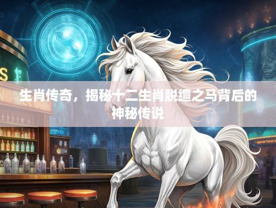 生肖传奇，揭秘十二生肖脱缰之马背后的神秘传说