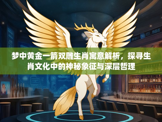 梦中黄金一箭双雕生肖寓意解析，探寻生肖文化中的神秘象征与深层哲理