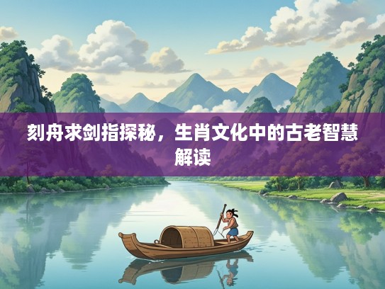刻舟求剑指探秘，生肖文化中的古老智慧解读