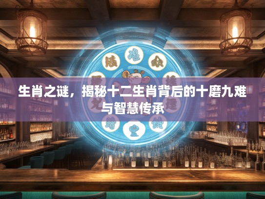 生肖之谜，揭秘十二生肖背后的十磨九难与智慧传承