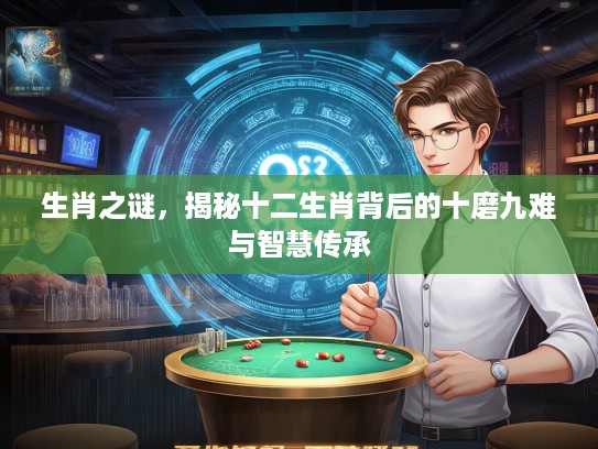 生肖之谜，揭秘十二生肖背后的十磨九难与智慧传承