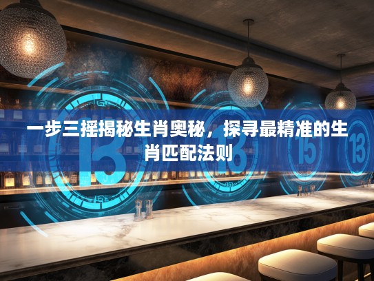 一步三摇揭秘生肖奥秘，探寻最精准的生肖匹配法则
