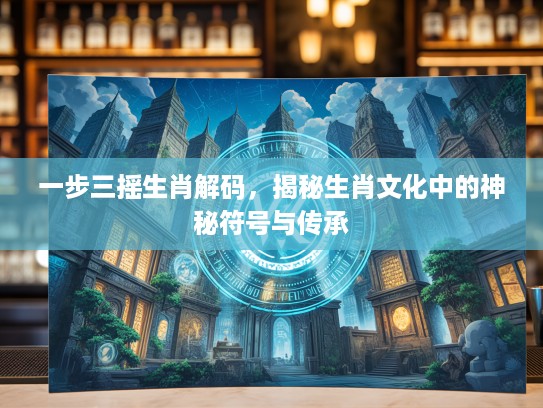 一步三摇生肖解码，揭秘生肖文化中的神秘符号与传承