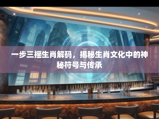 一步三摇生肖解码，揭秘生肖文化中的神秘符号与传承