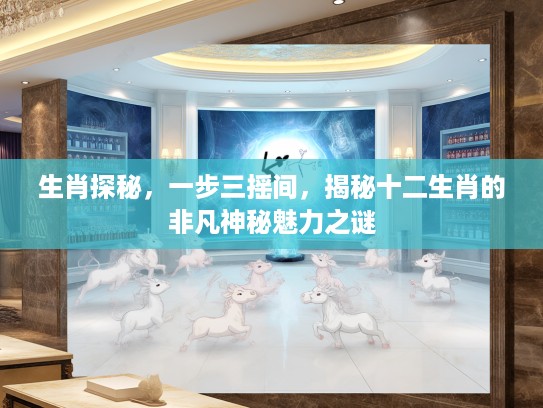生肖探秘，一步三摇间，揭秘十二生肖的非凡神秘魅力之谜