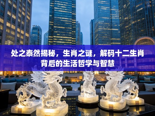 处之泰然揭秘，生肖之谜，解码十二生肖背后的生活哲学与智慧
