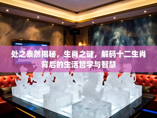 处之泰然揭秘，生肖之谜，解码十二生肖背后的生活哲学与智慧