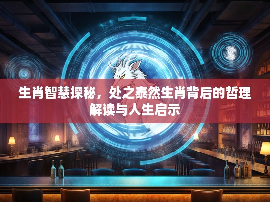 生肖智慧探秘，处之泰然生肖背后的哲理解读与人生启示
