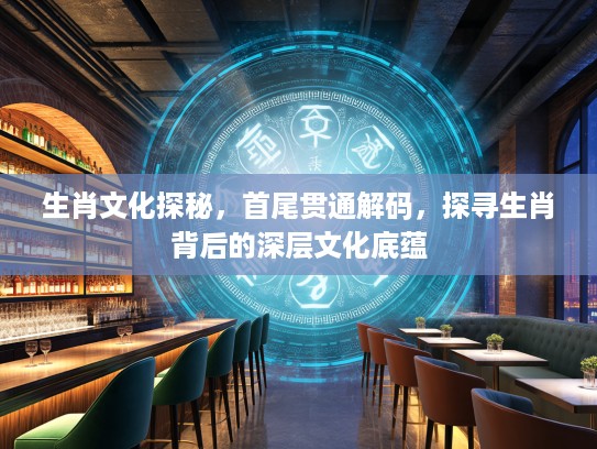 生肖文化探秘，首尾贯通解码，探寻生肖背后的深层文化底蕴