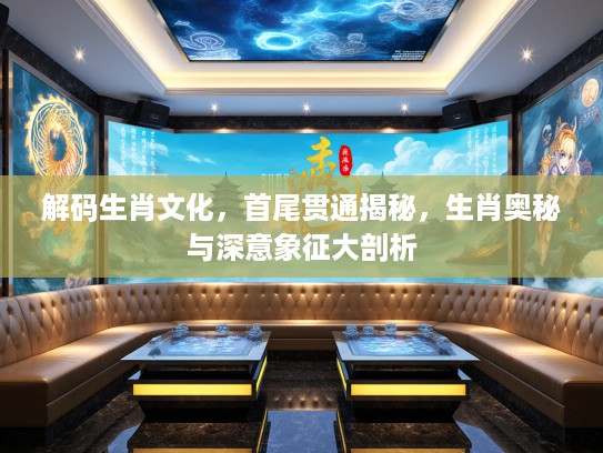 解码生肖文化，首尾贯通揭秘，生肖奥秘与深意象征大剖析