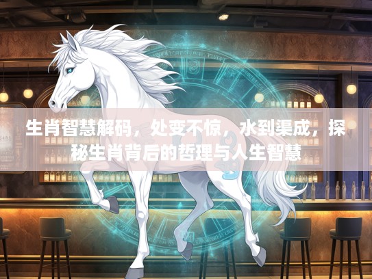 生肖智慧解码，处变不惊，水到渠成，探秘生肖背后的哲理与人生智慧