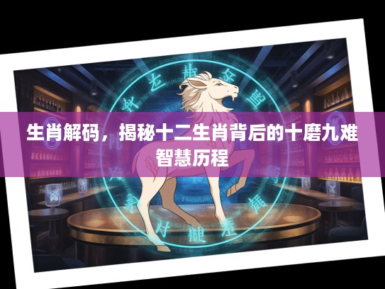 生肖解码，揭秘十二生肖背后的十磨九难智慧历程