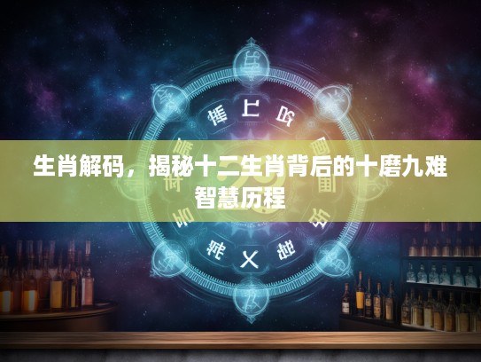 生肖解码，揭秘十二生肖背后的十磨九难智慧历程