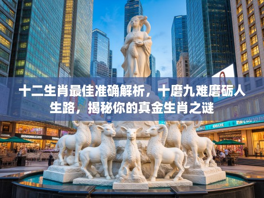 十二生肖最佳准确解析，十磨九难磨砺人生路，揭秘你的真金生肖之谜