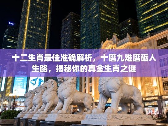 十二生肖最佳准确解析，十磨九难磨砺人生路，揭秘你的真金生肖之谜