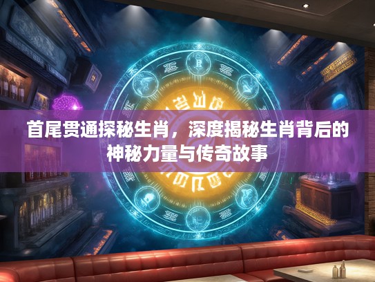 首尾贯通探秘生肖，深度揭秘生肖背后的神秘力量与传奇故事