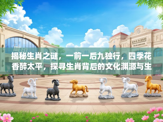 揭秘生肖之谜，一前一后九独行，四季花香醉太平，探寻生肖背后的文化渊源与生肖文化