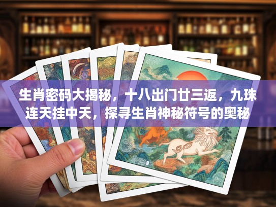 生肖密码大揭秘，十八出门廿三返，九珠连天挂中天，探寻生肖神秘符号的奥秘