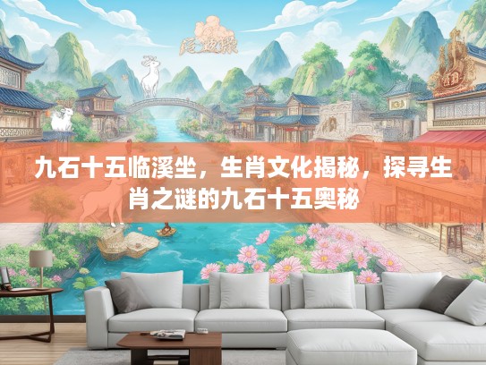 九石十五临溪坐，生肖文化揭秘，探寻生肖之谜的九石十五奥秘