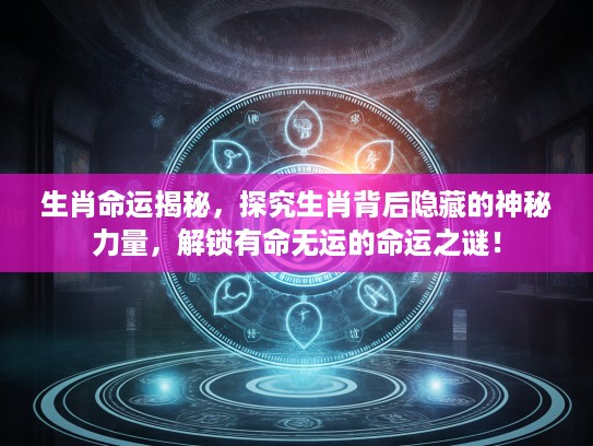 生肖命运揭秘，探究生肖背后隐藏的神秘力量，解锁有命无运的命运之谜！