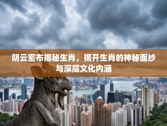 阴云密布揭秘生肖，揭开生肖的神秘面纱与深层文化内涵