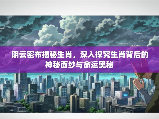 阴云密布揭秘生肖，深入探究生肖背后的神秘面纱与命运奥秘