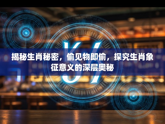 揭秘生肖秘密，偷见物即偷，探究生肖象征意义的深层奥秘