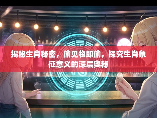 揭秘生肖秘密，偷见物即偷，探究生肖象征意义的深层奥秘