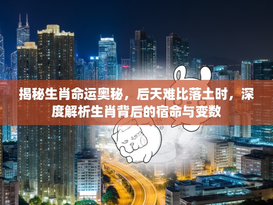 揭秘生肖命运奥秘，后天难比落土时，深度解析生肖背后的宿命与变数