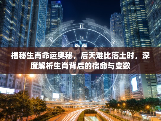 揭秘生肖命运奥秘，后天难比落土时，深度解析生肖背后的宿命与变数