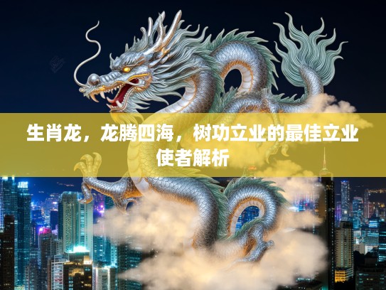 生肖龙，龙腾四海，树功立业的最佳立业使者解析
