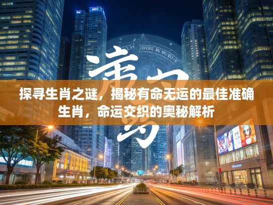 探寻生肖之谜，揭秘有命无运的最佳准确生肖，命运交织的奥秘解析