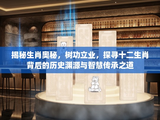 揭秘生肖奥秘，树功立业，探寻十二生肖背后的历史渊源与智慧传承之道