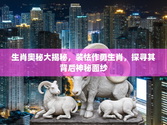 生肖奥秘大揭秘，装怯作勇生肖，探寻其背后神秘面纱