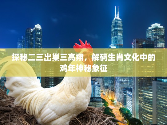 探秘二三出巢三高翔，解码生肖文化中的鸡年神秘象征